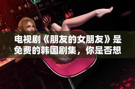 电视剧《朋友的女朋友》是免费的韩国剧集，你是否想欣赏一番呢？