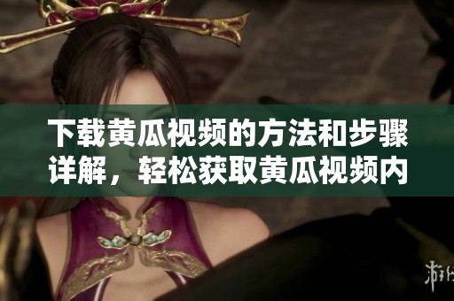下载黄瓜视频的方法和步骤详解，轻松获取黄瓜视频内容！