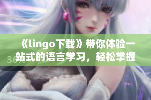 《lingo下载》带你体验一站式的语言学习，轻松掌握多语种沟通技巧！