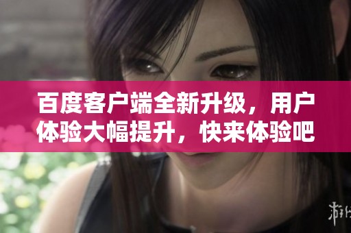 百度客户端全新升级，用户体验大幅提升，快来体验吧！