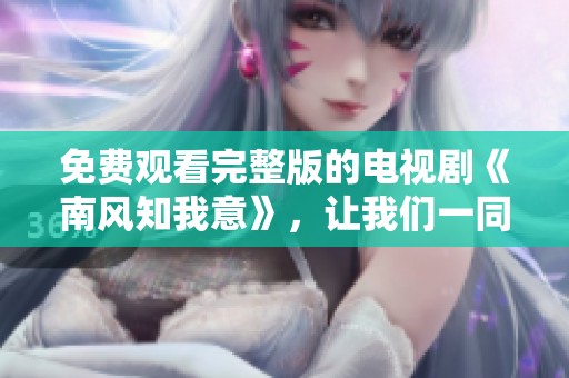 免费观看完整版的电视剧《南风知我意》，让我们一同来感受其中的精彩故事