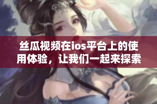 丝瓜视频在ios平台上的使用体验，让我们一起来探索一下吧！