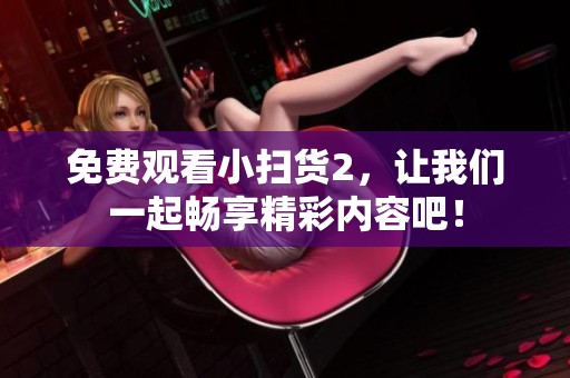 免费观看小扫货2，让我们一起畅享精彩内容吧！