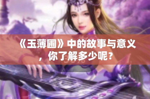 《玉薄圃》中的故事与意义，你了解多少呢？
