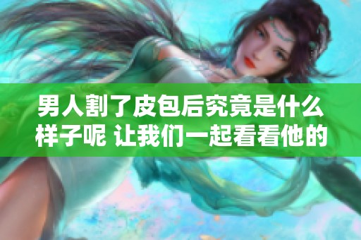 男人割了皮包后究竟是什么样子呢 让我们一起看看他的变化吧