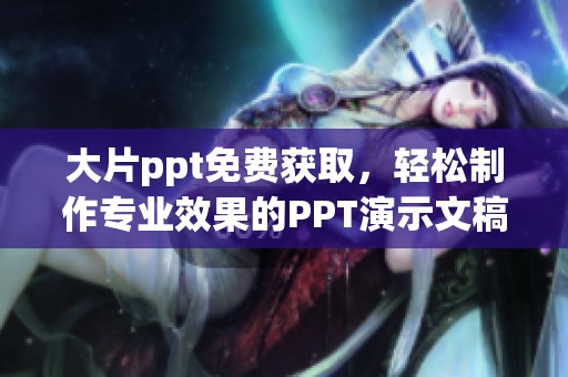 大片ppt免费获取，轻松制作专业效果的PPT演示文稿技巧和资源分享