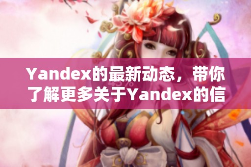 Yandex的最新动态，带你了解更多关于Yandex的信息和业务更新