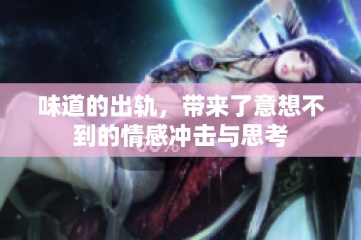 味道的出轨，带来了意想不到的情感冲击与思考