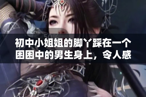 初中小姐姐的脚丫踩在一个困困中的男生身上，令人感到既惊讶又好笑