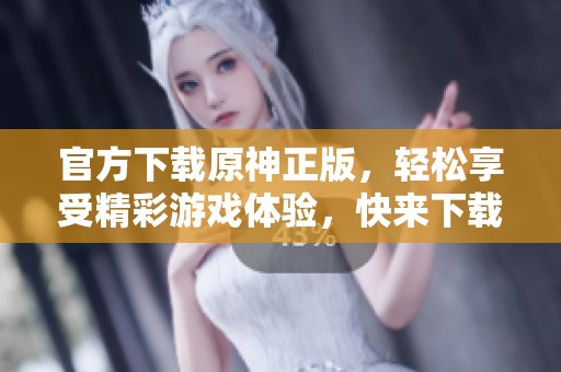 官方下载原神正版，轻松享受精彩游戏体验，快来下载吧！