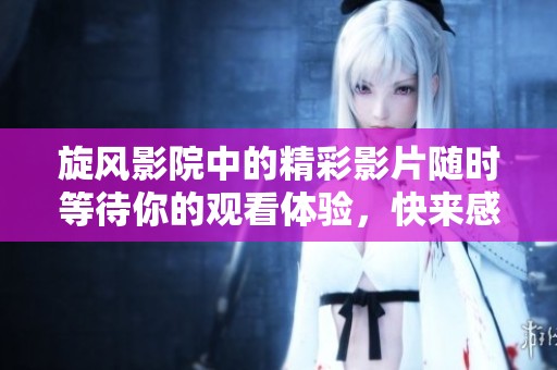 旋风影院中的精彩影片随时等待你的观看体验，快来感受不一样的观影乐趣吧