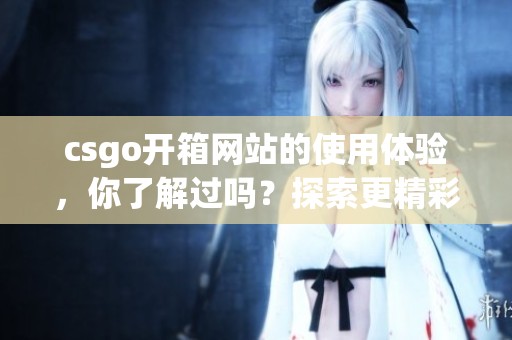 csgo开箱网站的使用体验，你了解过吗？探索更精彩的开箱乐趣吧！