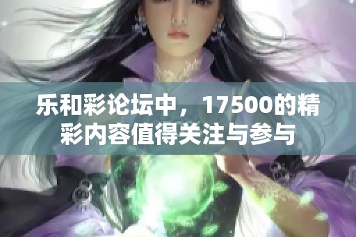 乐和彩论坛中，17500的精彩内容值得关注与参与