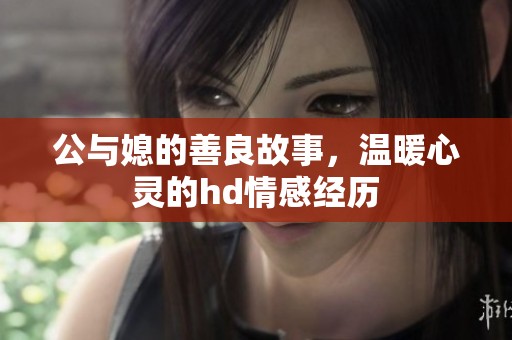 公与媳的善良故事，温暖心灵的hd情感经历