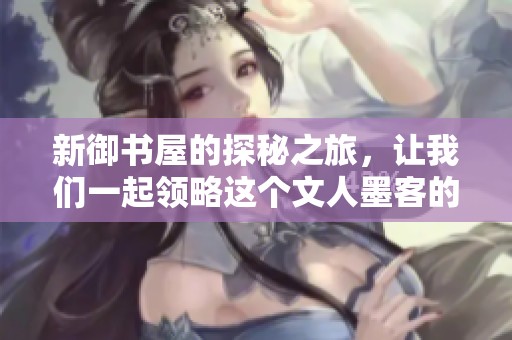 新御书屋的探秘之旅，让我们一起领略这个文人墨客的殿堂