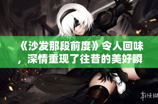 《沙发那段前度》令人回味，深情重现了往昔的美好瞬间
