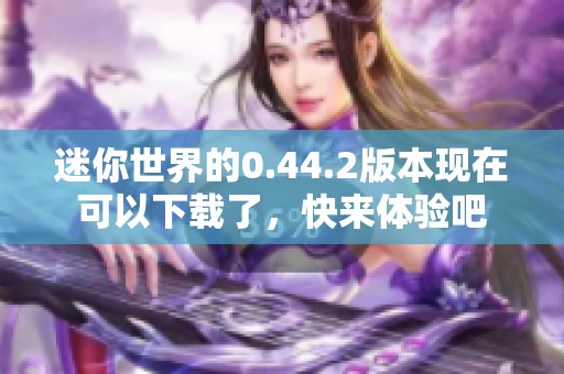 迷你世界的0.44.2版本现在可以下载了，快来体验吧