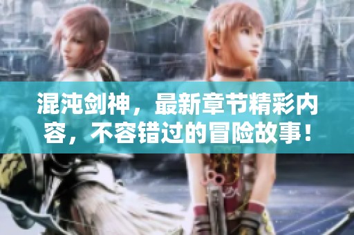 混沌剑神，最新章节精彩内容，不容错过的冒险故事！