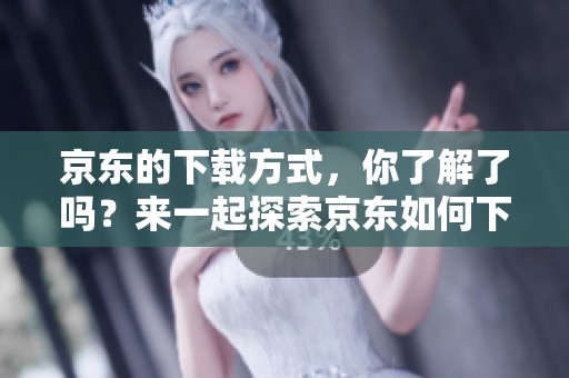 京东的下载方式，你了解了吗？来一起探索京东如何下载吧！
