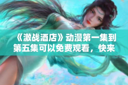 《激战酒店》动漫第一集到第五集可以免费观看，快来一探究竟吧