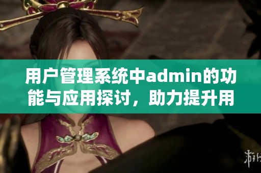 用户管理系统中admin的功能与应用探讨，助力提升用户体验与安全性