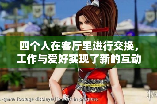 四个人在客厅里进行交换，工作与爱好实现了新的互动方式。