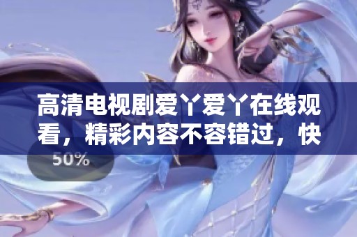 高清电视剧爱丫爱丫在线观看，精彩内容不容错过，快来体验吧！