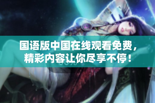 国语版中国在线观看免费，精彩内容让你尽享不停！