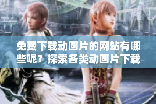 免费下载动画片的网站有哪些呢？探索各类动画片下载网站的资源吧