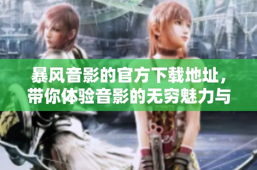 暴风音影的官方下载地址，带你体验音影的无穷魅力与科技创新
