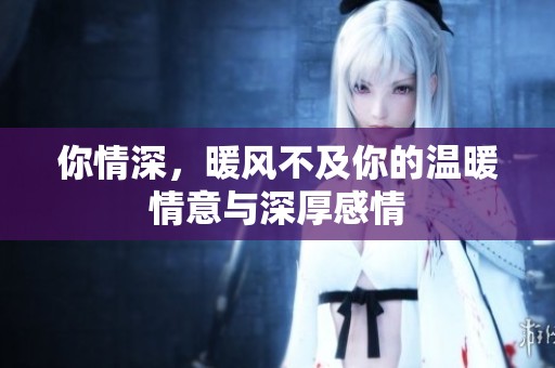 你情深，暖风不及你的温暖情意与深厚感情