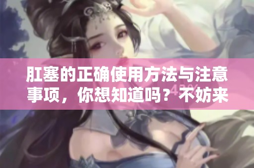 肛塞的正确使用方法与注意事项，你想知道吗？不妨来了解一下。