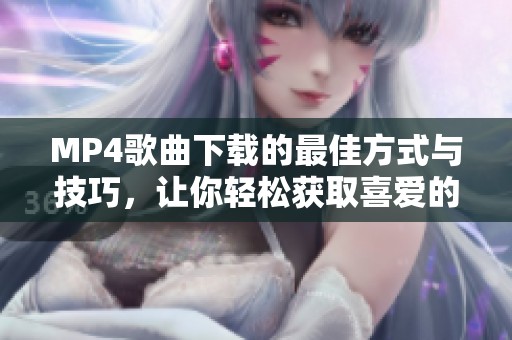 MP4歌曲下载的最佳方式与技巧，让你轻松获取喜爱的音乐资源