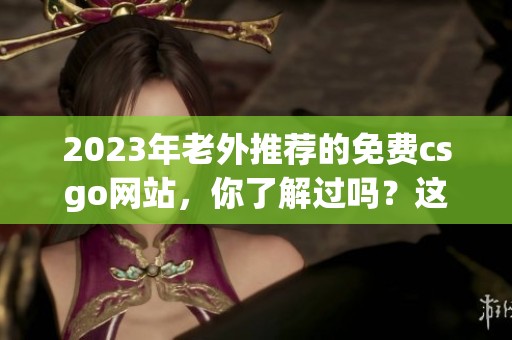 2023年老外推荐的免费csgo网站，你了解过吗？这个网站值得一试！