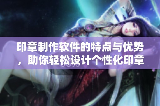 印章制作软件的特点与优势，助你轻松设计个性化印章