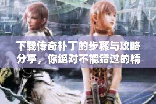 下载传奇补丁的步骤与攻略分享，你绝对不能错过的精彩内容