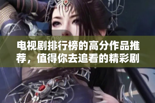 电视剧排行榜的高分作品推荐，值得你去追看的精彩剧集