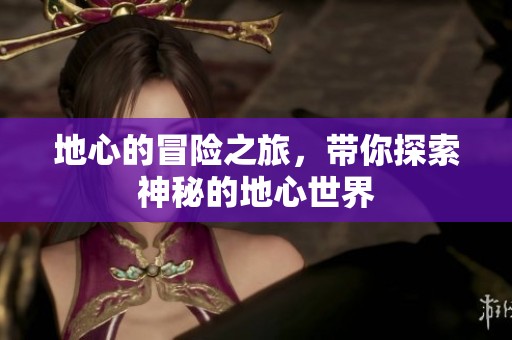 地心的冒险之旅，带你探索神秘的地心世界