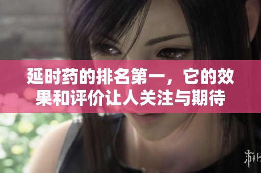 延时药的排名第一，它的效果和评价让人关注与期待