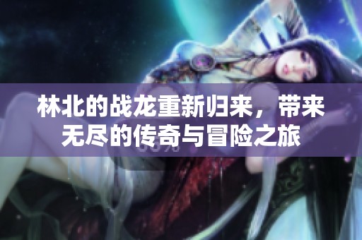 林北的战龙重新归来，带来无尽的传奇与冒险之旅