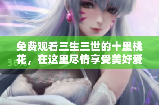 免费观看三生三世的十里桃花，在这里尽情享受美好爱情故事！