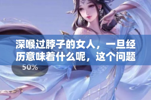 深喉过脖子的女人，一旦经历意味着什么呢，这个问题值得我们深思。