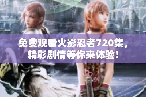 免费观看火影忍者720集，精彩剧情等你来体验！