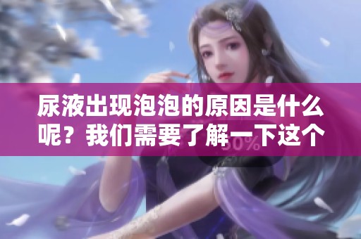 尿液出现泡泡的原因是什么呢？我们需要了解一下这个现象。