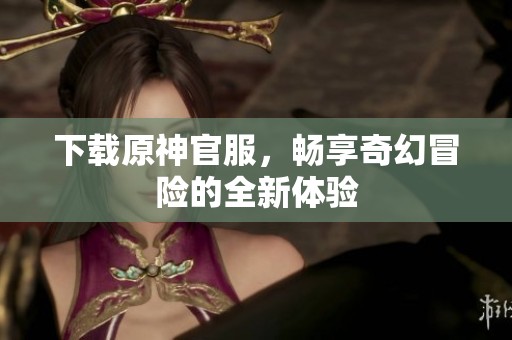 下载原神官服，畅享奇幻冒险的全新体验