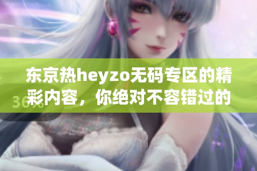 东京热heyzo**专区的精彩内容，你绝对不容错过的精彩体验！