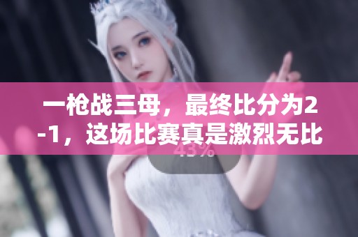 一枪战三母，最终比分为2-1，这场比赛真是激烈无比