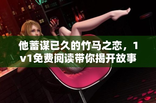 他蓄谋已久的竹马之恋，1v1免费阅读带你揭开故事的秘密