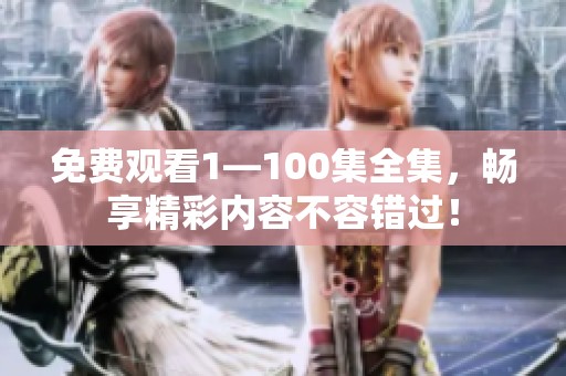 免费观看1—100集全集，畅享精彩内容不容错过！