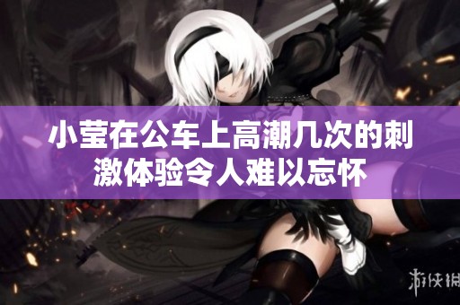 小莹在公车上高潮几次的刺激体验令人难以忘怀